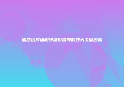 酒店选择绵阳啤酒供应商的四大关键因素