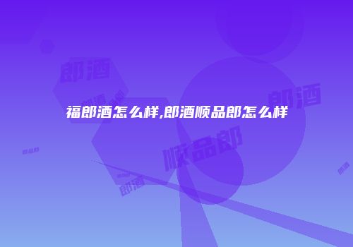 福郎酒怎么样,郎酒顺品郎怎么样