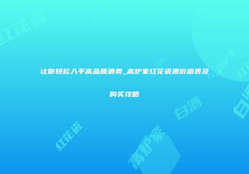 让你轻松入手高品质酒类_高炉家红花瓷酒价格表及购买攻略
