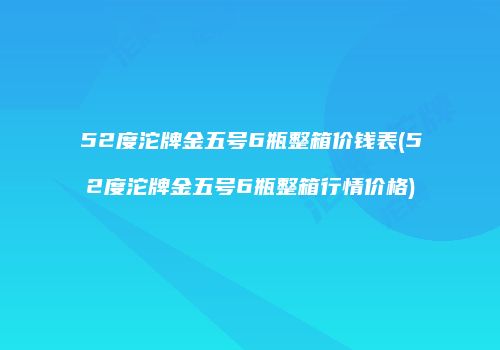 52度沱牌金五号6瓶整箱价钱表(52度沱牌金五号6瓶整箱行情价格)