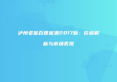 泸州老窖百世窖酒2017版：价格解析与市场表现