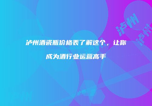 泸州酒瓷瓶价格表了解这个，让你成为酒行业运营高手