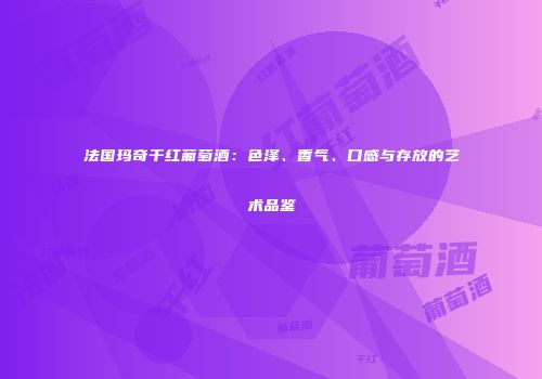 法国玛奇干红葡萄酒：色泽、香气、口感与存放的艺术品鉴