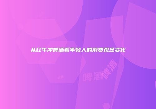 从红牛冲啤酒看年轻人的消费观念变化