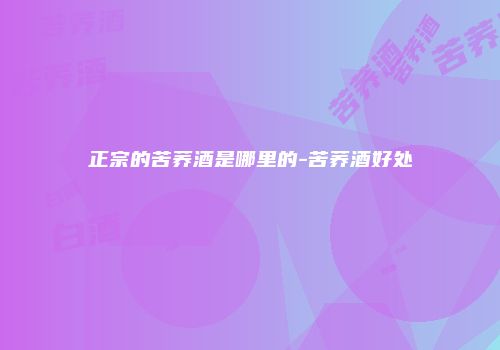 正宗的苦荞酒是哪里的-苦荞酒好处