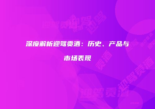 深度解析迎驾贡酒：历史、产品与市场表现