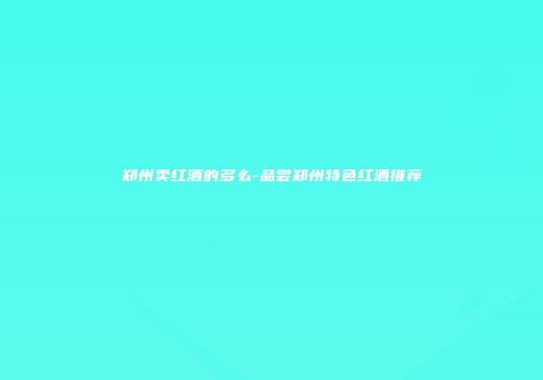 郑州卖红酒的多么-品尝郑州特色红酒推荐