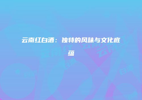 云南红白酒：独特的风味与文化底蕴
