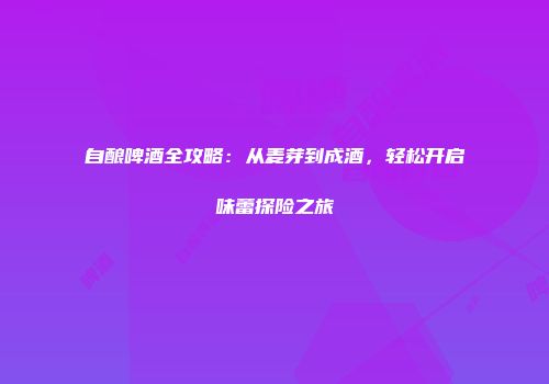 自酿啤酒全攻略：从麦芽到成酒，轻松开启味蕾探险之旅