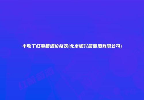 丰收干红葡萄酒价格表(北京顺兴葡萄酒有限公司)