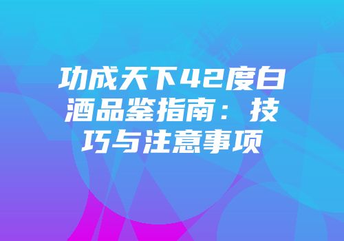 功成天下42度白酒品鉴指南：技巧与注意事项