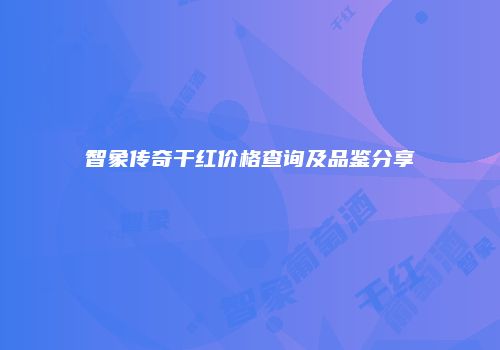 智象传奇干红价格查询及品鉴分享