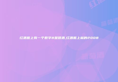红酒瓶上有一个数字8是啥酒,红酒瓶上标的2008