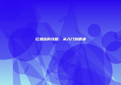 红酒选购攻略：从入门到精通