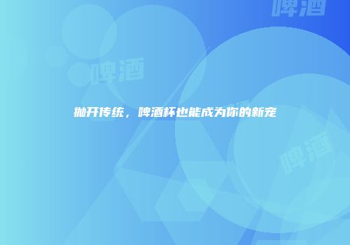 抛开传统，啤酒杯也能成为你的新宠