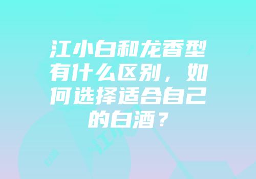 江小白和龙香型有什么区别，如何选择适合自己的白酒？