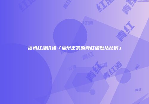 福州红酒价格「福州正宗的青红酒做法比例」