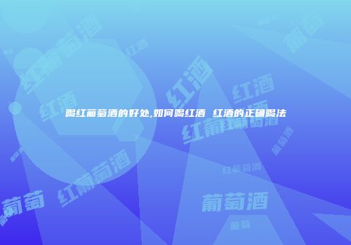 喝红葡萄酒的好处,如何喝红酒 红酒的正确喝法