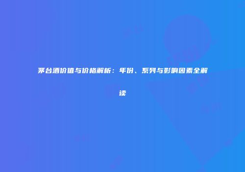 茅台酒价值与价格解析：年份、系列与影响因素全解读