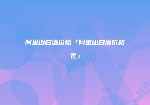 阿里山白酒价格「阿里山白酒价格表」