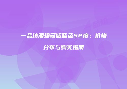 一品坊酒珍藏版蓝色52度：价格分布与购买指南