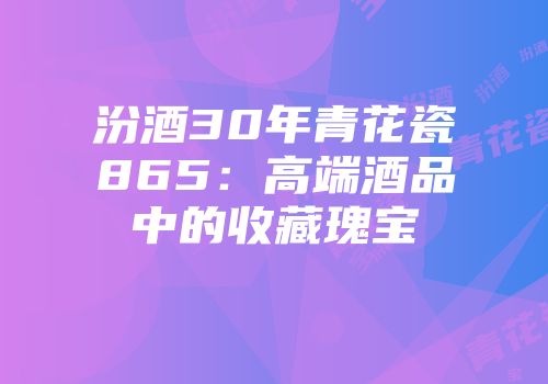 汾酒30年青花瓷865：高端酒品中的收藏瑰宝