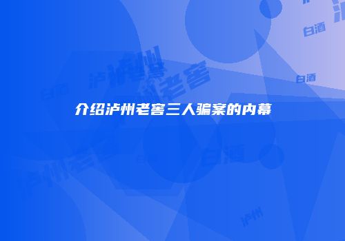 介绍泸州老窖三人骗案的内幕