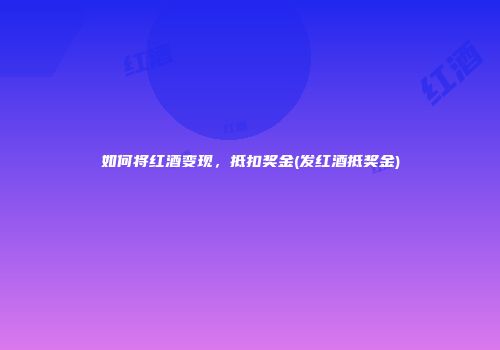 如何将红酒变现，抵扣奖金(发红酒抵奖金)