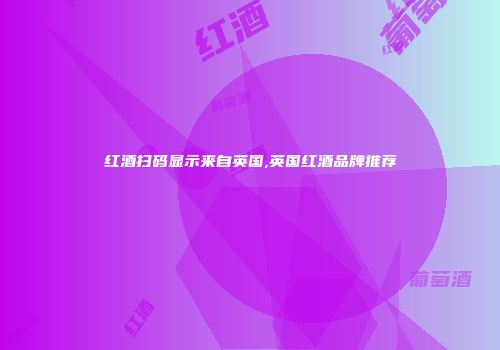 红酒扫码显示来自英国,英国红酒品牌推荐