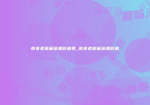 南非老藤葡萄酒价格表_南非老藤葡萄酒价格