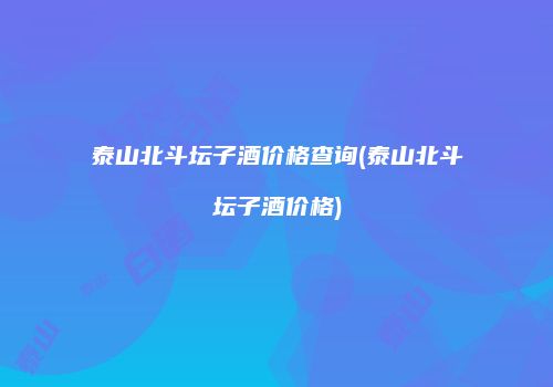 泰山北斗坛子酒价格查询(泰山北斗坛子酒价格)