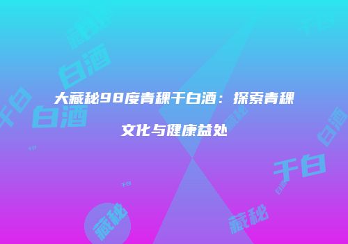 大藏秘98度青稞干白酒：探索青稞文化与健康益处