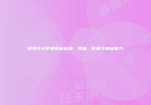 探索托卡伊贵腐葡萄酒：风味、价格与神秘魅力