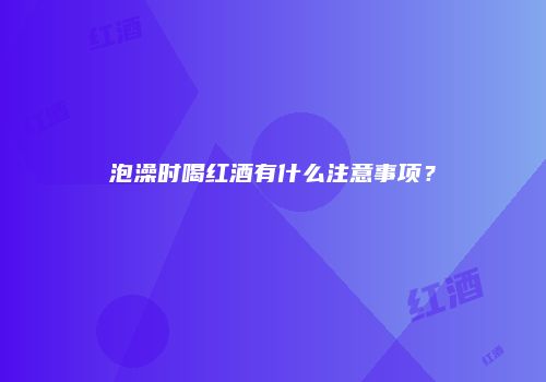 泡澡时喝红酒有什么注意事项？