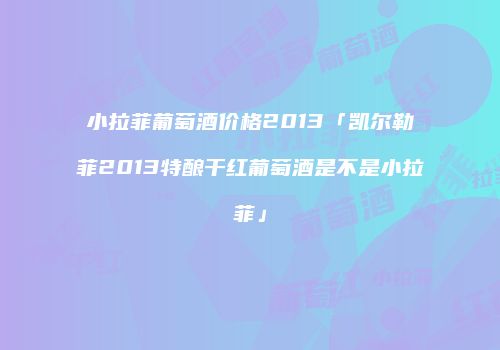 小拉菲葡萄酒价格2013「凯尔勒菲2013特酿干红葡萄酒是不是小拉菲」