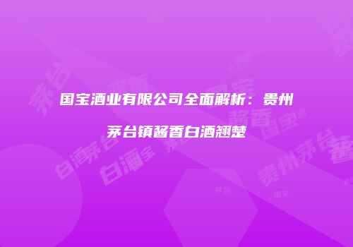 国宝酒业有限公司全面解析：贵州茅台镇酱香白酒翘楚