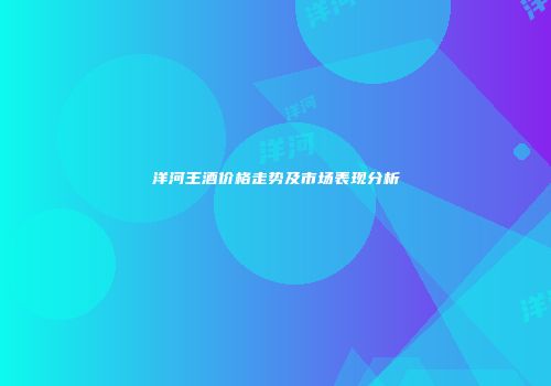 洋河王酒价格走势及市场表现分析