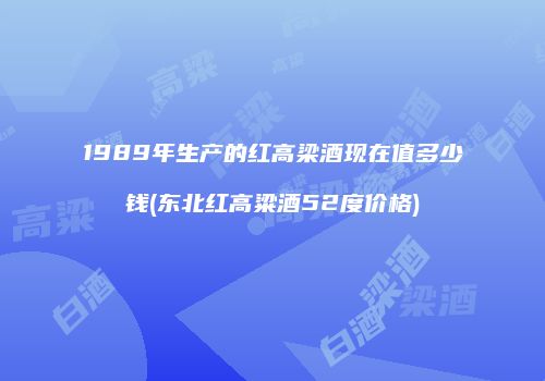 1989年生产的红高梁酒现在值多少钱(东北红高粱酒52度价格)