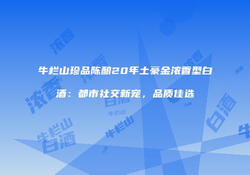 牛栏山珍品陈酿20年土豪金浓香型白酒：都市社交新宠，品质佳选
