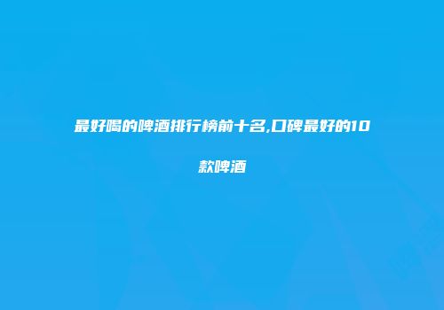 最好喝的啤酒排行榜前十名,口碑最好的10款啤酒