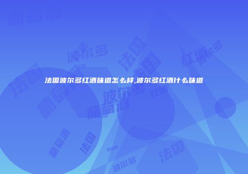 法国波尔多红酒味道怎么样,波尔多红酒什么味道