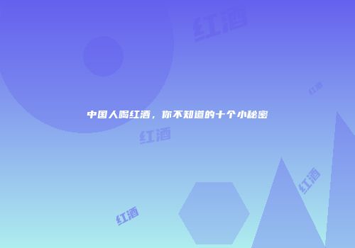 中国人喝红酒，你不知道的十个小秘密