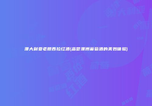 澳大利亚老滕西拉红酒(品尝澳洲葡萄酒的美妙体验)