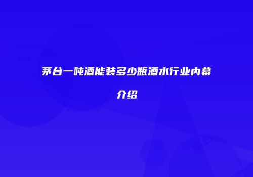 茅台一吨酒能装多少瓶酒水行业内幕介绍