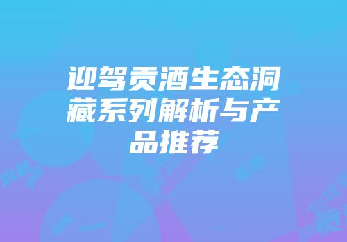 迎驾贡酒生态洞藏系列解析与产品推荐