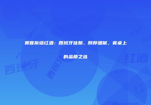 奥普斯塔红酒：西班牙佳酿，醇厚细腻，餐桌上的品质之选