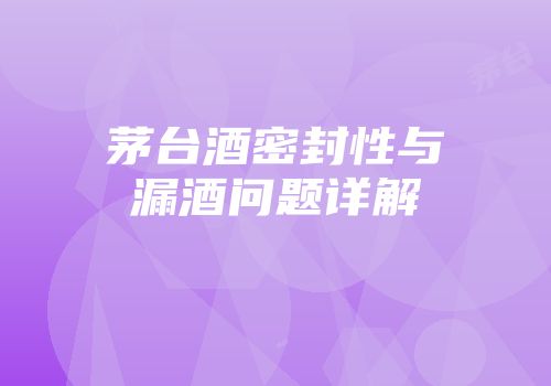 茅台酒密封性与漏酒问题详解