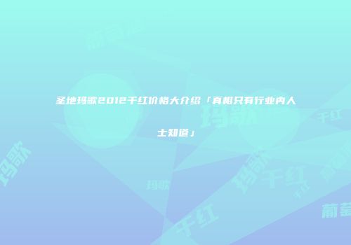 圣地玛歌2012干红价格大介绍「真相只有行业内人士知道」