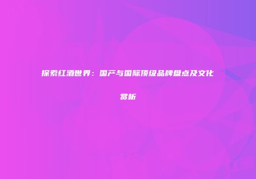 探索红酒世界：国产与国际顶级品牌盘点及文化赏析