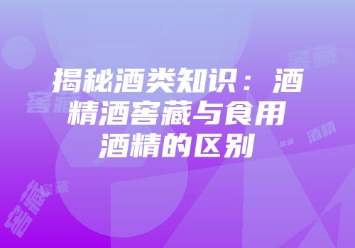 揭秘酒类知识：酒精酒窖藏与食用酒精的区别